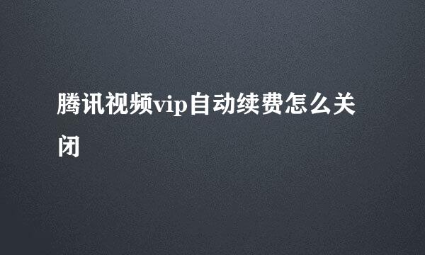 腾讯视频vip自动续费怎么关闭