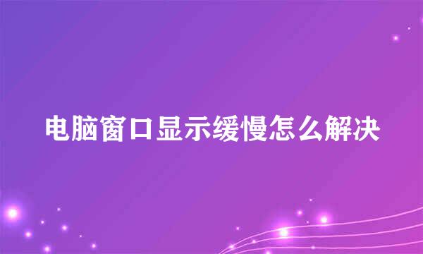 电脑窗口显示缓慢怎么解决