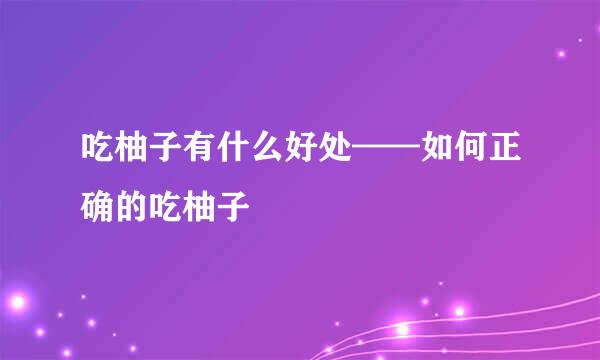 吃柚子有什么好处——如何正确的吃柚子
