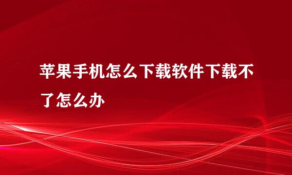 苹果手机怎么下载软件下载不了怎么办