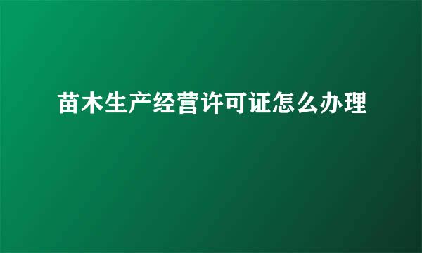 苗木生产经营许可证怎么办理