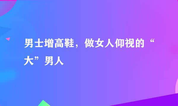 男士增高鞋，做女人仰视的“大”男人