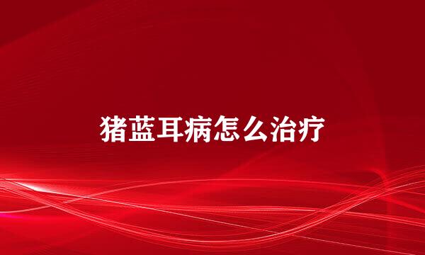 猪蓝耳病怎么治疗