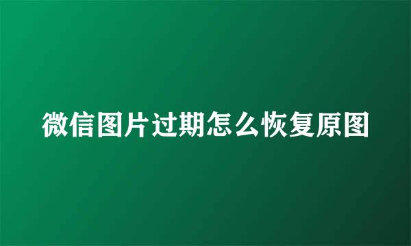 微信图片过期怎么恢复原图