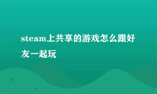 steam上共享的游戏怎么跟好友一起玩