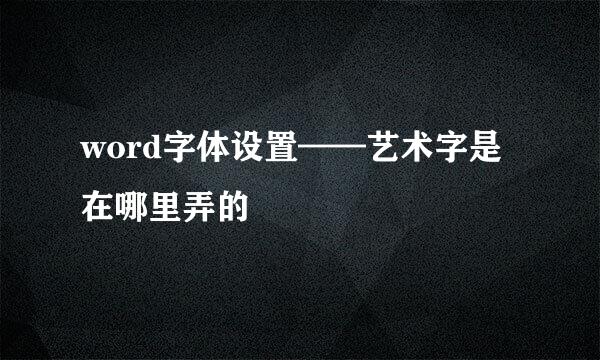 word字体设置——艺术字是在哪里弄的