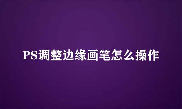 PS调整边缘画笔怎么操作