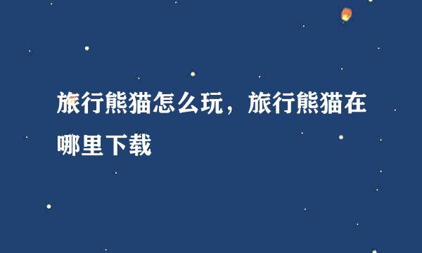 旅行熊猫怎么玩，旅行熊猫在哪里下载