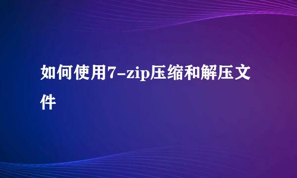 如何使用7-zip压缩和解压文件