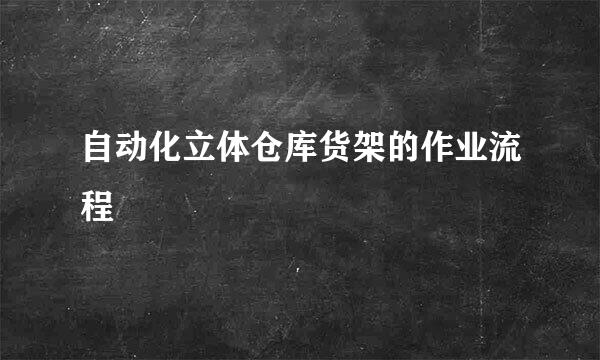 自动化立体仓库货架的作业流程