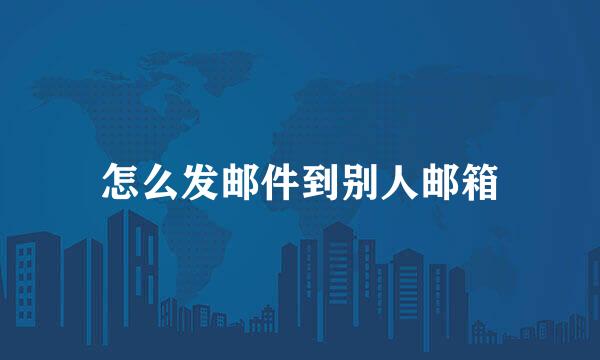 怎么发邮件到别人邮箱