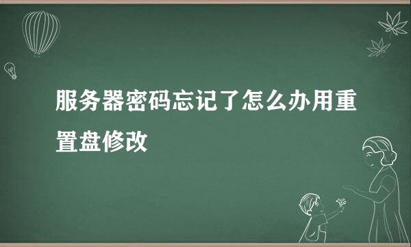 服务器密码忘记了怎么办用重置盘修改