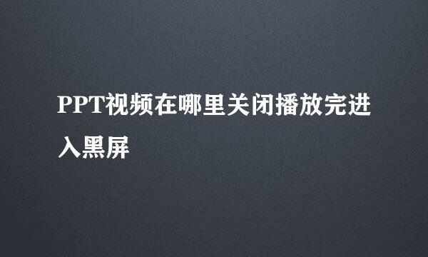 PPT视频在哪里关闭播放完进入黑屏