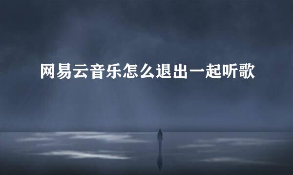网易云音乐怎么退出一起听歌