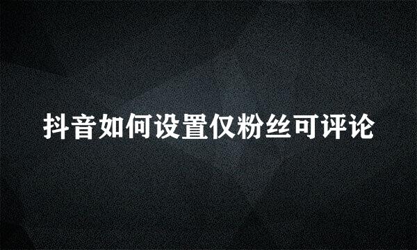 抖音如何设置仅粉丝可评论