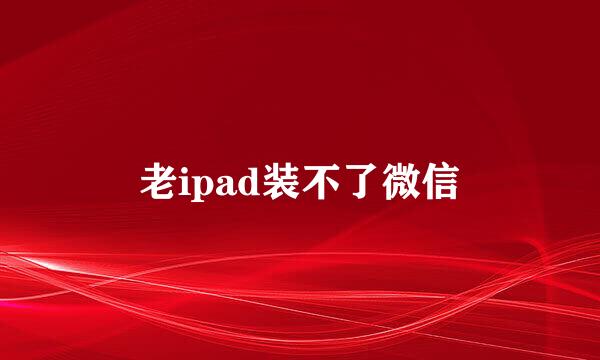 老ipad装不了微信