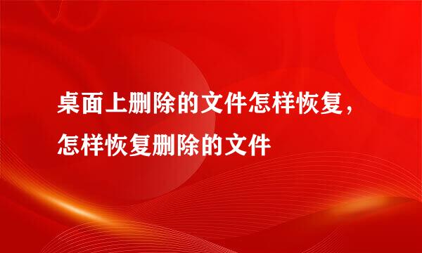 桌面上删除的文件怎样恢复，怎样恢复删除的文件