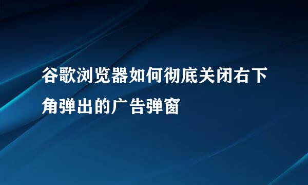 谷歌浏览器如何彻底关闭右下角弹出的广告弹窗