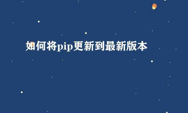 如何将pip更新到最新版本