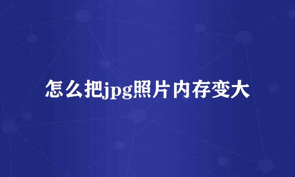 怎么把jpg照片内存变大