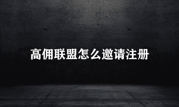 高佣联盟怎么邀请注册