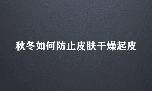秋冬如何防止皮肤干燥起皮