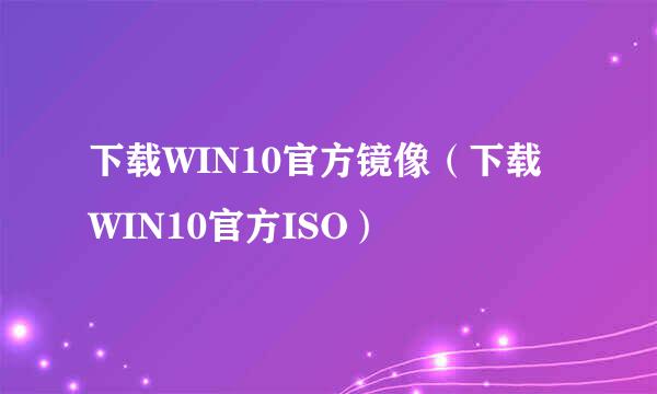 下载WIN10官方镜像（下载WIN10官方ISO）