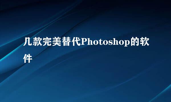 几款完美替代Photoshop的软件