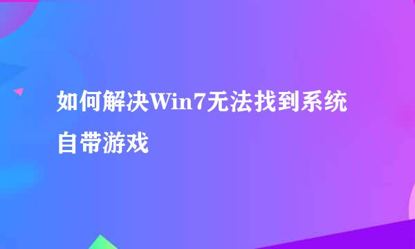 如何解决Win7无法找到系统自带游戏