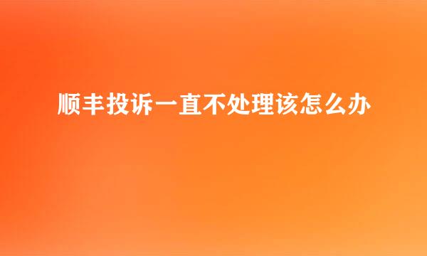 顺丰投诉一直不处理该怎么办