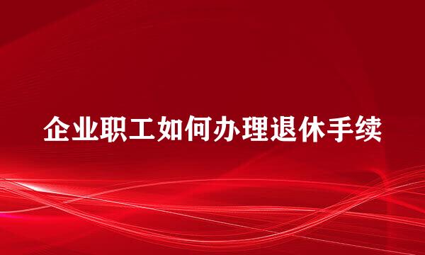 企业职工如何办理退休手续
