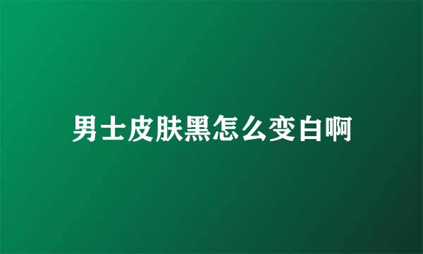 男士皮肤黑怎么变白啊