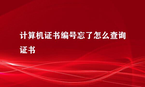 计算机证书编号忘了怎么查询证书
