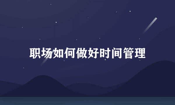 职场如何做好时间管理