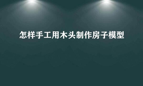 怎样手工用木头制作房子模型