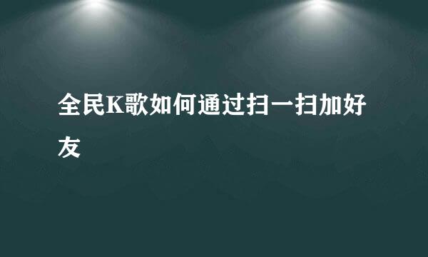 全民K歌如何通过扫一扫加好友