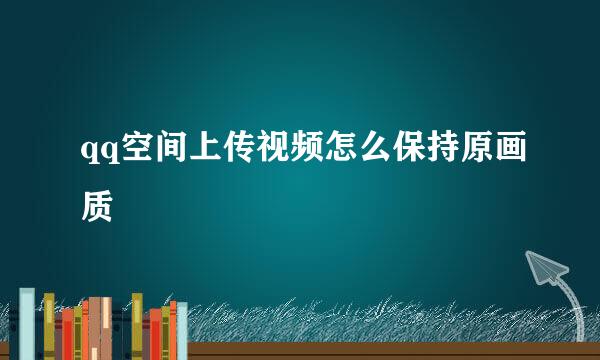 qq空间上传视频怎么保持原画质