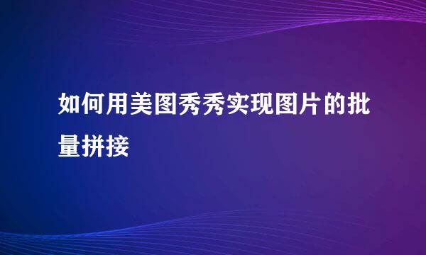 如何用美图秀秀实现图片的批量拼接