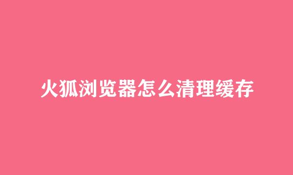 火狐浏览器怎么清理缓存
