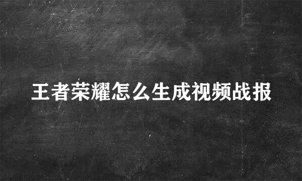 王者荣耀怎么生成视频战报
