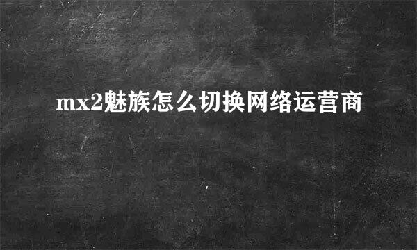 mx2魅族怎么切换网络运营商