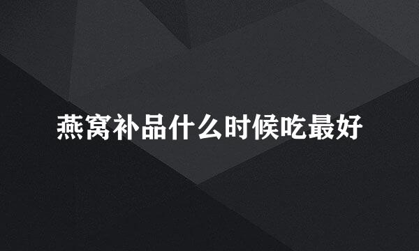 燕窝补品什么时候吃最好