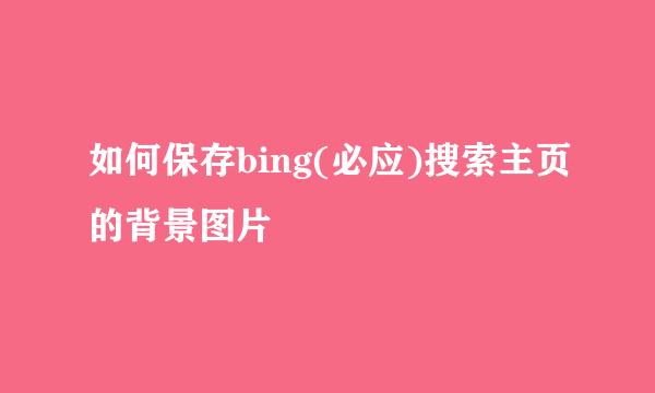 如何保存bing(必应)搜索主页的背景图片