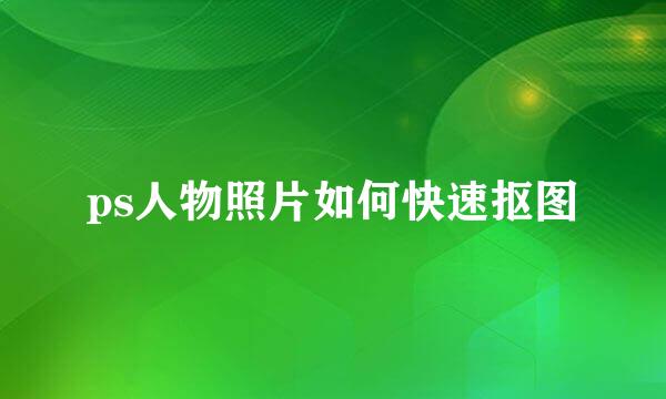 ps人物照片如何快速抠图