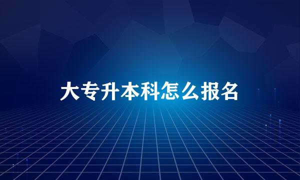 大专升本科怎么报名