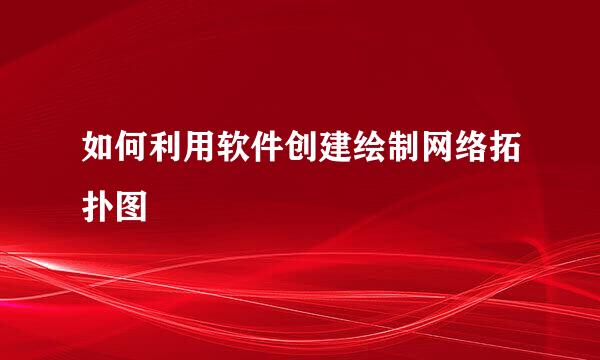 如何利用软件创建绘制网络拓扑图