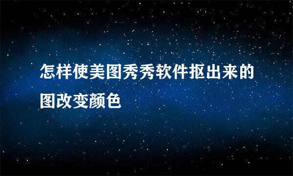 怎样使美图秀秀软件抠出来的图改变颜色