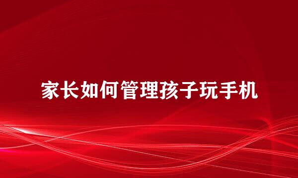 家长如何管理孩子玩手机