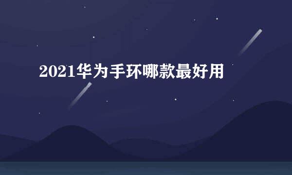 2021华为手环哪款最好用