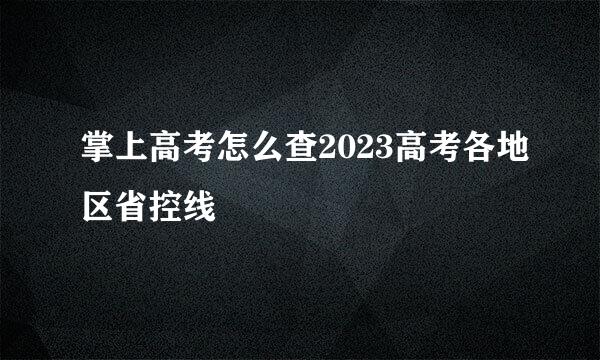 掌上高考怎么查2023高考各地区省控线